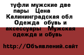 туфли мужские две пары › Цена ­ 200 - Калининградская обл. Одежда, обувь и аксессуары » Мужская одежда и обувь   